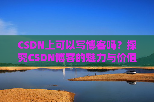 CSDN上可以写博客吗？探究CSDN博客的魅力与价值